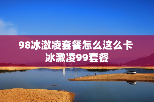 98冰激凌套餐怎么这么卡 冰激凌99套餐