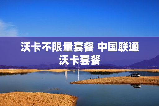 沃卡不限量套餐 中国联通沃卡套餐