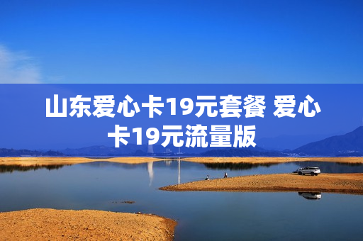 山东爱心卡19元套餐 爱心卡19元流量版