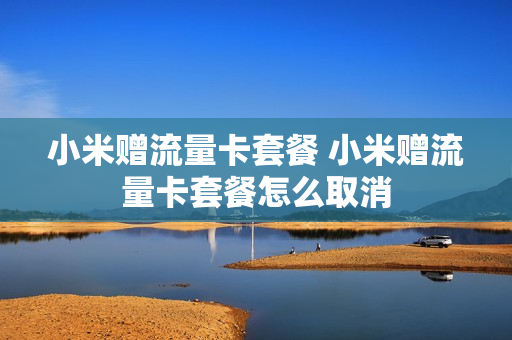 小米赠流量卡套餐 小米赠流量卡套餐怎么取消