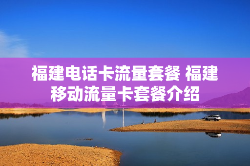 福建电话卡流量套餐 福建移动流量卡套餐介绍