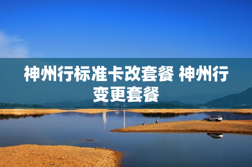 神州行标准卡改套餐 神州行变更套餐