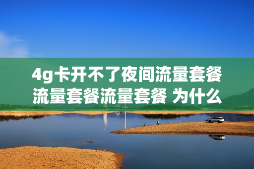 4g卡开不了夜间流量套餐流量套餐流量套餐 为什么夜间流量用不了