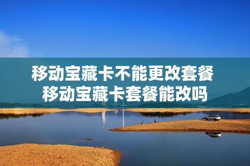 移动宝藏卡不能更改套餐 移动宝藏卡套餐能改吗
