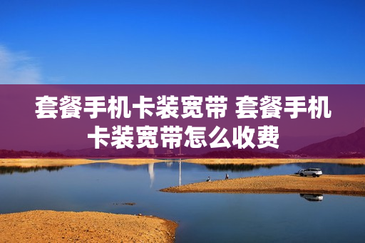 套餐手机卡装宽带 套餐手机卡装宽带怎么收费