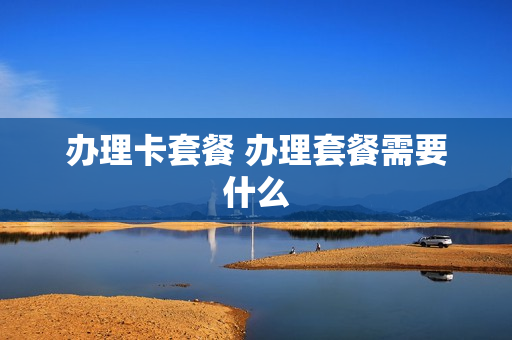 办理卡套餐 办理套餐需要什么