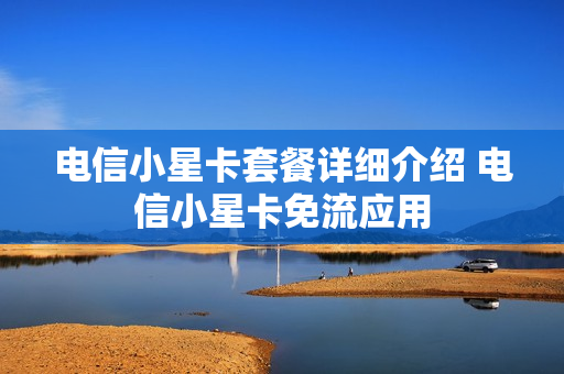 电信小星卡套餐详细介绍 电信小星卡免流应用