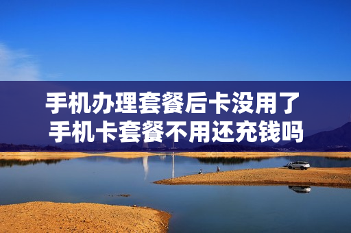 手机办理套餐后卡没用了 手机卡套餐不用还充钱吗