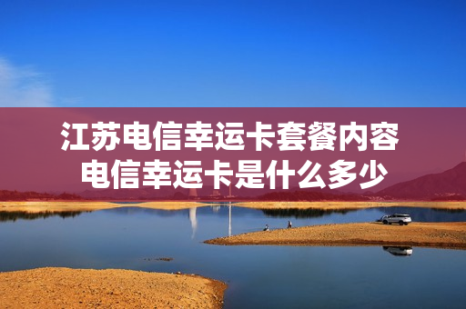 江苏电信幸运卡套餐内容 电信幸运卡是什么多少