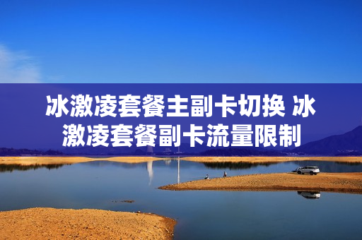 冰激凌套餐主副卡切换 冰激凌套餐副卡流量限制