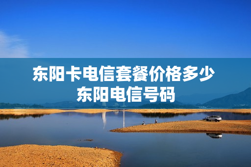 东阳卡电信套餐价格多少 东阳电信号码