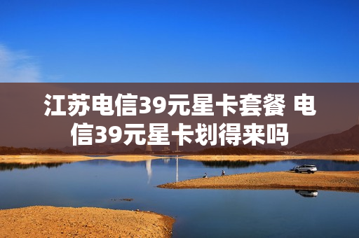 江苏电信39元星卡套餐 电信39元星卡划得来吗