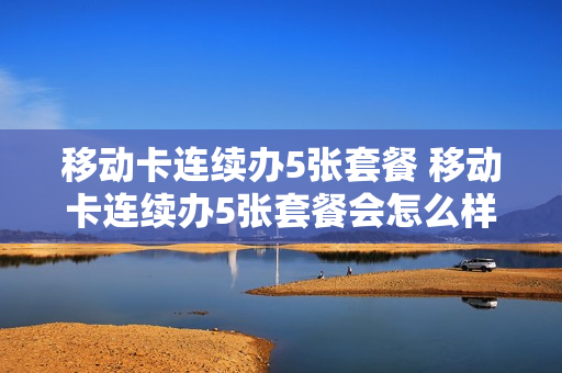 移动卡连续办5张套餐 移动卡连续办5张套餐会怎么样