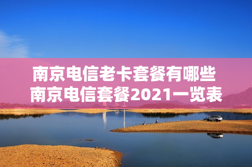 南京电信老卡套餐有哪些 南京电信套餐2021一览表