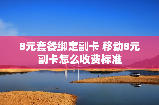 8元套餐绑定副卡 移动8元副卡怎么收费标准