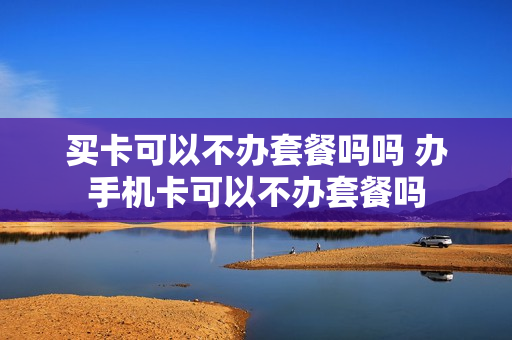 买卡可以不办套餐吗吗 办手机卡可以不办套餐吗