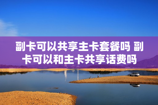 副卡可以共享主卡套餐吗 副卡可以和主卡共享话费吗