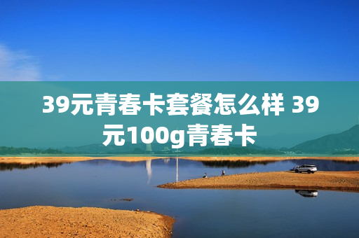 39元青春卡套餐怎么样 39元100g青春卡