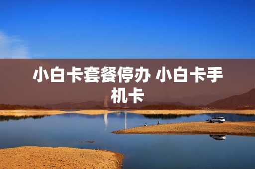 小白卡套餐停办 小白卡手机卡
