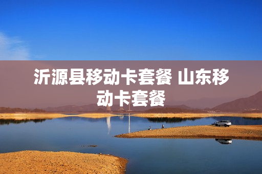 沂源县移动卡套餐 山东移动卡套餐