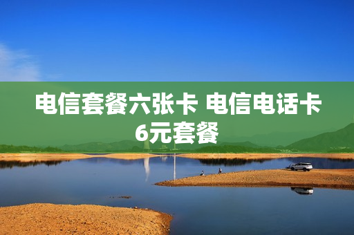 电信套餐六张卡 电信电话卡6元套餐