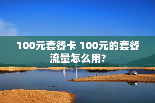 100元套餐卡 100元的套餐流量怎么用?