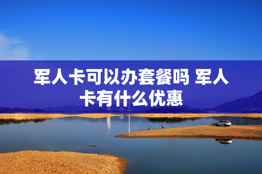 军人卡可以办套餐吗 军人卡有什么优惠