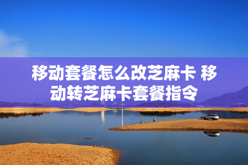 移动套餐怎么改芝麻卡 移动转芝麻卡套餐指令