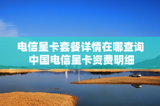 电信星卡套餐详情在哪查询 中国电信星卡资费明细