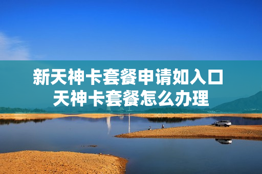新天神卡套餐申请如入口 天神卡套餐怎么办理