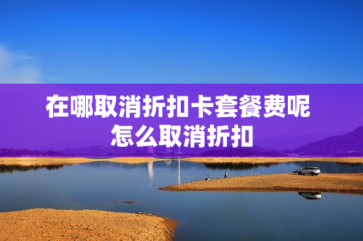 在哪取消折扣卡套餐费呢 怎么取消折扣