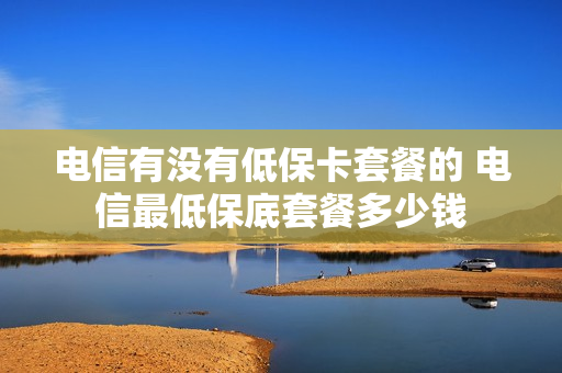 电信有没有低保卡套餐的 电信最低保底套餐多少钱