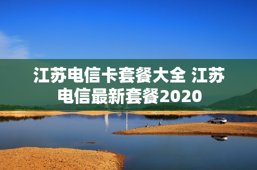 江苏电信卡套餐大全 江苏电信最新套餐2020