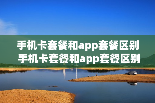 手机卡套餐和app套餐区别 手机卡套餐和app套餐区别是什么