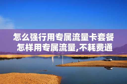 怎么强行用专属流量卡套餐 怎样用专属流量,不耗费通用流量