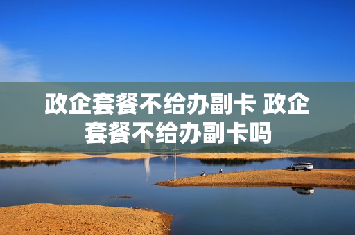 政企套餐不给办副卡 政企套餐不给办副卡吗