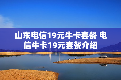 山东电信19元牛卡套餐 电信牛卡19元套餐介绍
