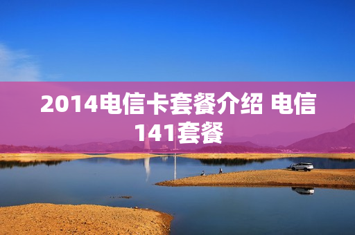 2014电信卡套餐介绍 电信141套餐