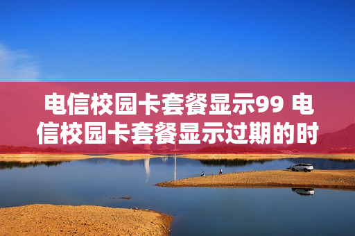 电信校园卡套餐显示99 电信校园卡套餐显示过期的时间真的会过期吗