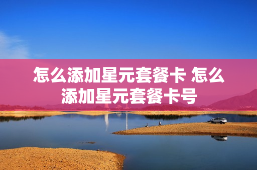 怎么添加星元套餐卡 怎么添加星元套餐卡号