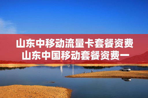 山东中移动流量卡套餐资费 山东中国移动套餐资费一览表2020
