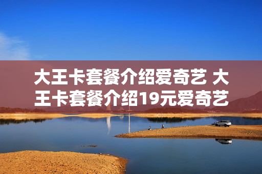 大王卡套餐介绍爱奇艺 大王卡套餐介绍19元爱奇艺