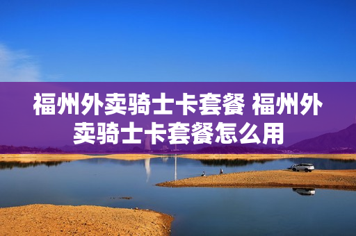 福州外卖骑士卡套餐 福州外卖骑士卡套餐怎么用