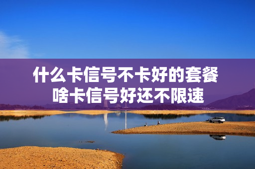 什么卡信号不卡好的套餐 啥卡信号好还不限速