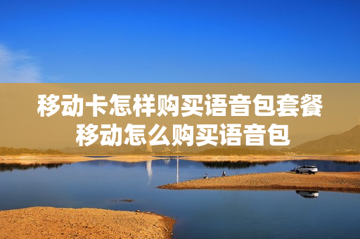 移动卡怎样购买语音包套餐 移动怎么购买语音包