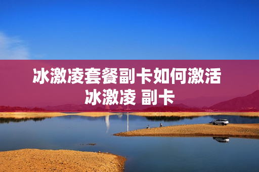 冰激凌套餐副卡如何激活 冰激凌 副卡
