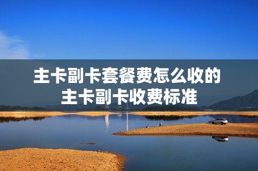 主卡副卡套餐费怎么收的 主卡副卡收费标准