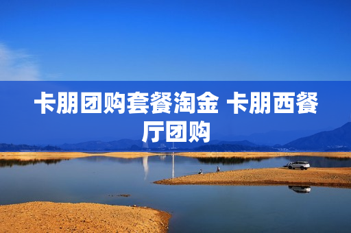 卡朋团购套餐淘金 卡朋西餐厅团购