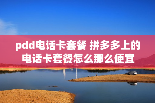 pdd电话卡套餐 拼多多上的电话卡套餐怎么那么便宜