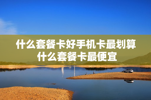 什么套餐卡好手机卡最划算 什么套餐卡最便宜